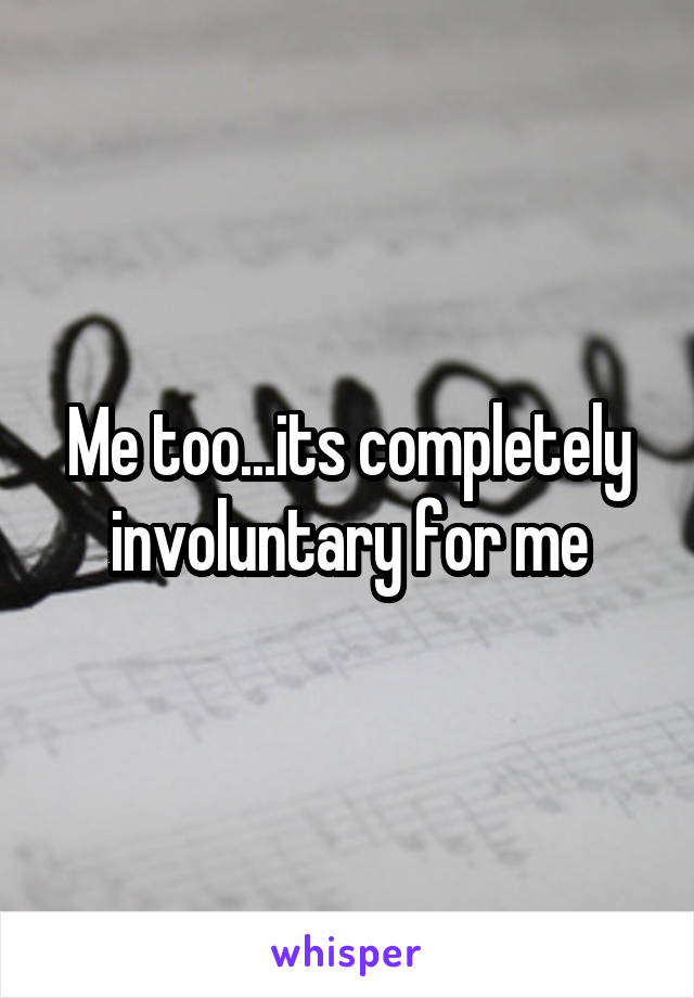 Me too...its completely involuntary for me