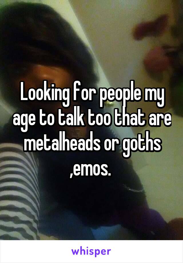 Looking for people my age to talk too that are metalheads or goths ,emos. 