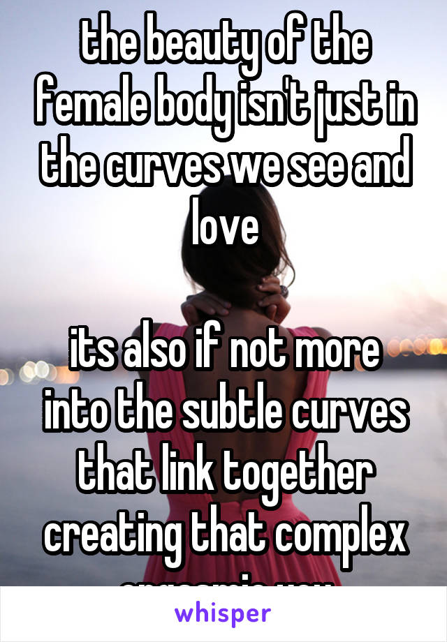 the beauty of the female body isn't just in the curves we see and love

its also if not more into the subtle curves that link together creating that complex orgasmic you