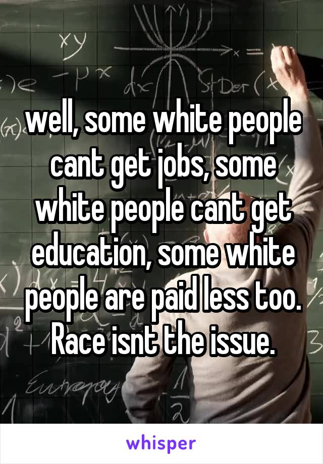 well, some white people cant get jobs, some white people cant get education, some white people are paid less too. Race isnt the issue.