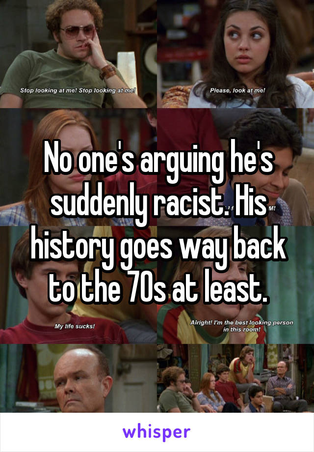 No one's arguing he's suddenly racist. His history goes way back to the 70s at least.