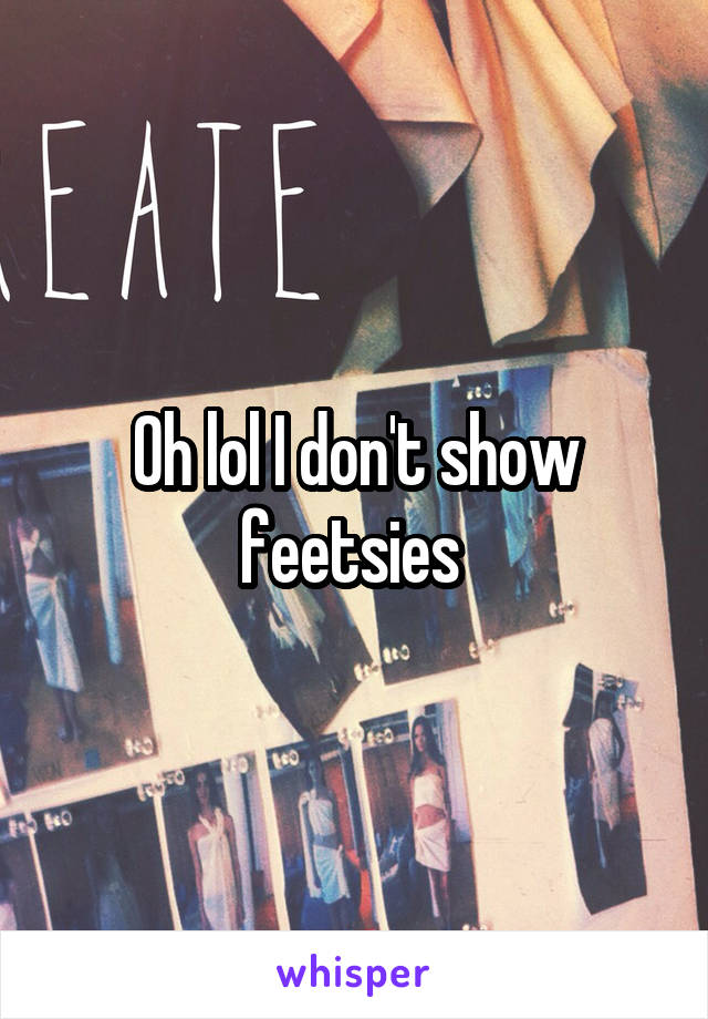 Oh lol I don't show feetsies 