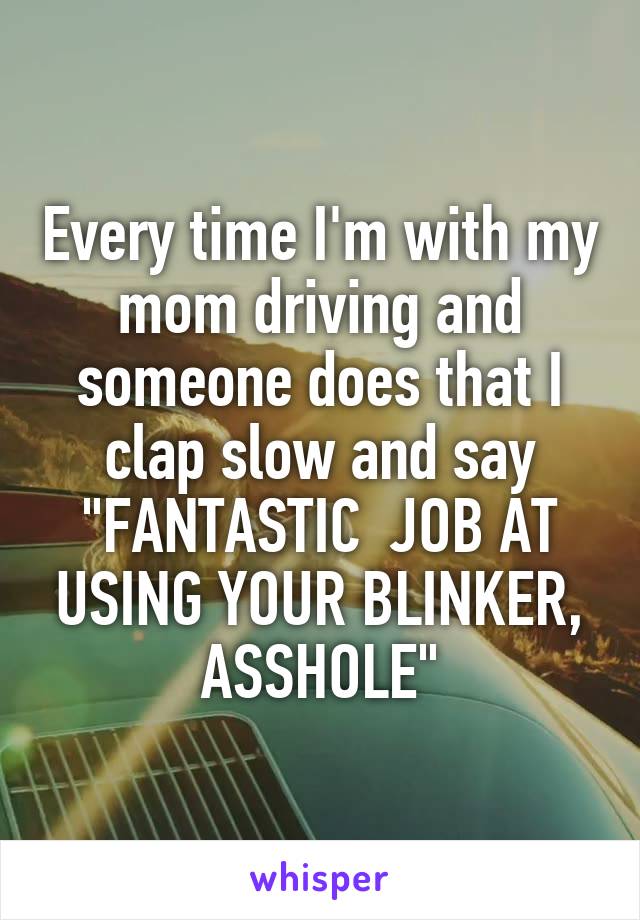 Every time I'm with my mom driving and someone does that I clap slow and say "FANTASTIC  JOB AT USING YOUR BLINKER, ASSHOLE"