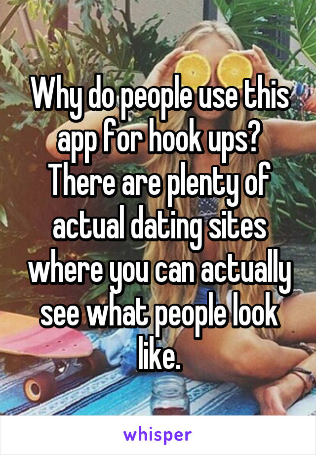 Why do people use this app for hook ups? There are plenty of actual dating sites where you can actually see what people look like.