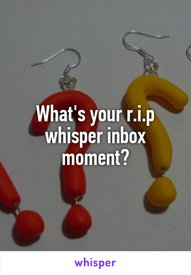 What's your r.i.p whisper inbox moment?