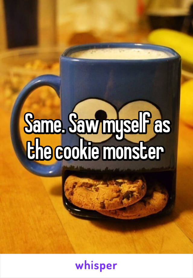 Same. Saw myself as the cookie monster 