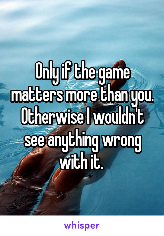 Only if the game matters more than you. Otherwise I wouldn't see anything wrong with it. 