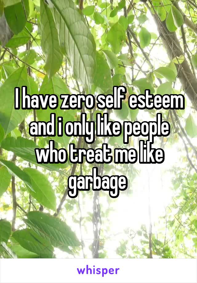 I have zero self esteem and i only like people who treat me like garbage 