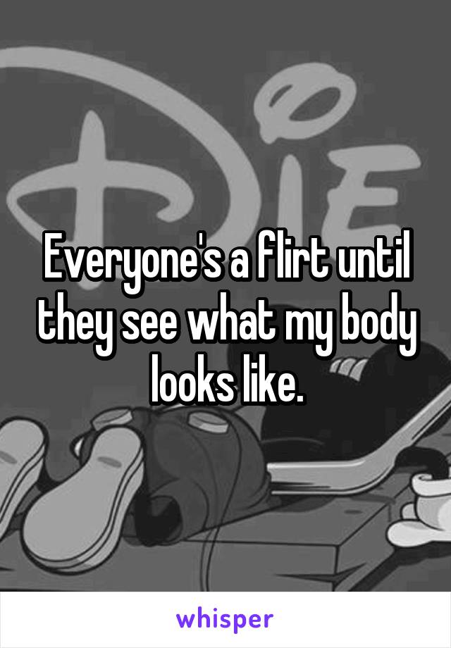 Everyone's a flirt until they see what my body looks like.