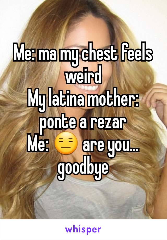 Me: ma my chest feels weird
My latina mother: ponte a rezar
Me: 😑 are you... goodbye
