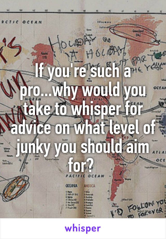 If you're such a pro...why would you take to whisper for advice on what level of junky you should aim for? 