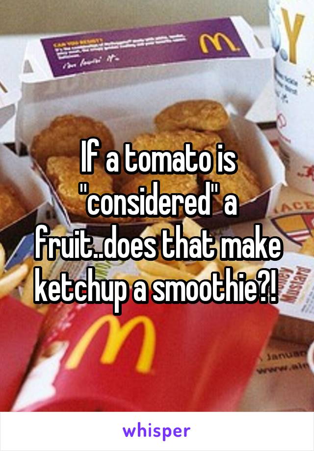 If a tomato is "considered" a fruit..does that make ketchup a smoothie?! 