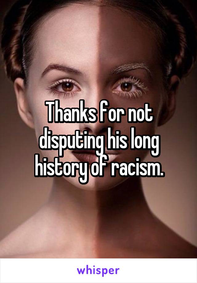 Thanks for not disputing his long history of racism.