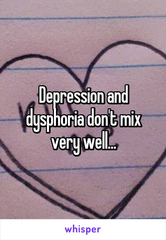 Depression and dysphoria don't mix very well...