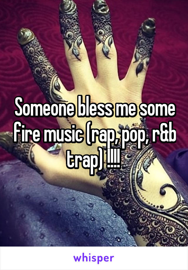 Someone bless me some fire music (rap, pop, r&b trap) !!!! 