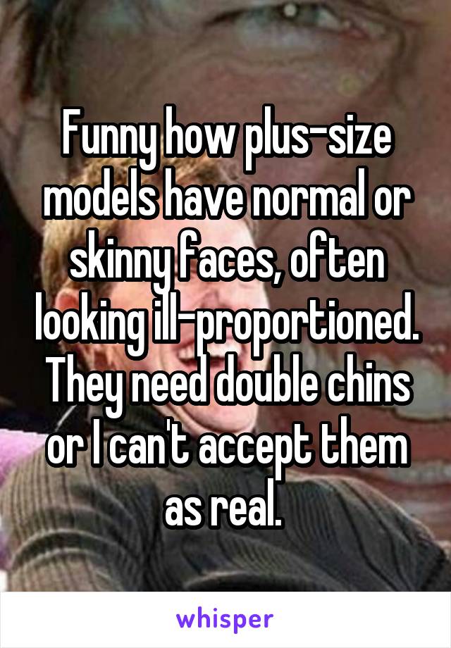 Funny how plus-size models have normal or skinny faces, often looking ill-proportioned. They need double chins or I can't accept them as real. 