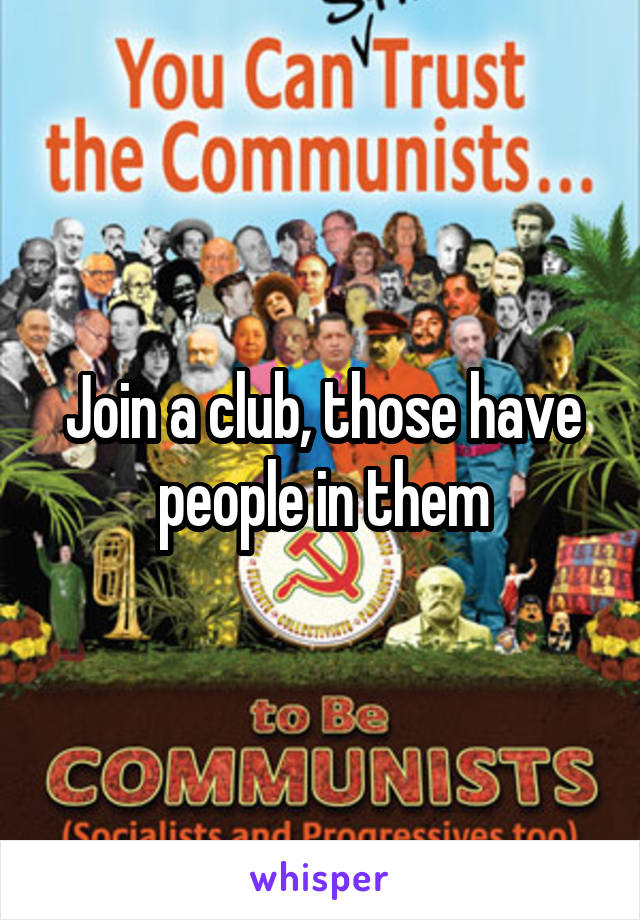 Join a club, those have people in them