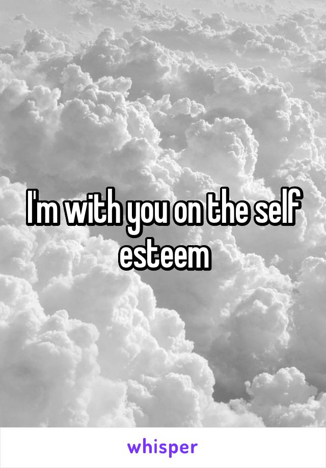 I'm with you on the self esteem