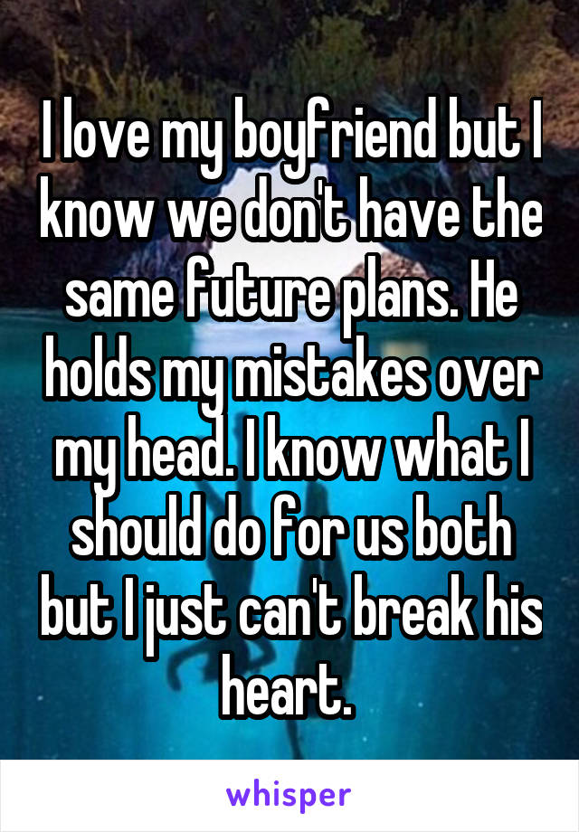 I love my boyfriend but I know we don't have the same future plans. He holds my mistakes over my head. I know what I should do for us both but I just can't break his heart. 