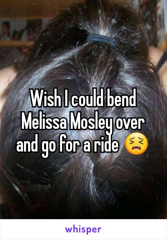 Wish I could bend Melissa Mosley over and go for a ride 😣