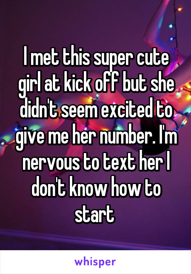 I met this super cute girl at kick off but she didn't seem excited to give me her number. I'm nervous to text her I don't know how to start 