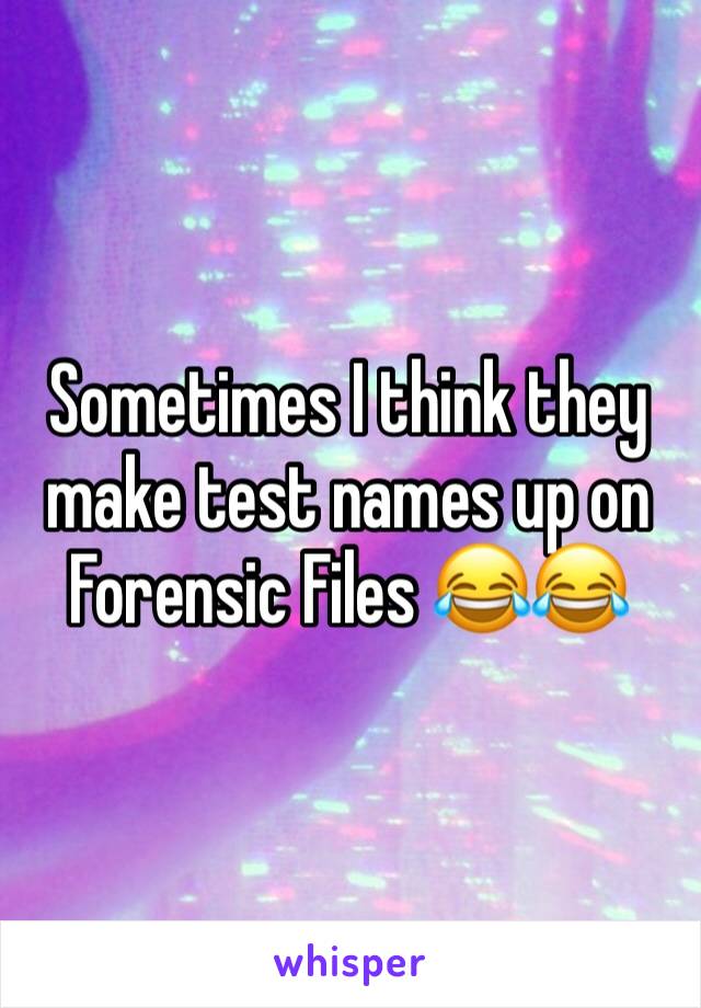 Sometimes I think they make test names up on Forensic Files 😂😂