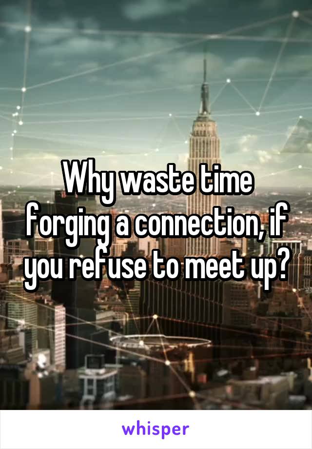 Why waste time forging a connection, if you refuse to meet up?