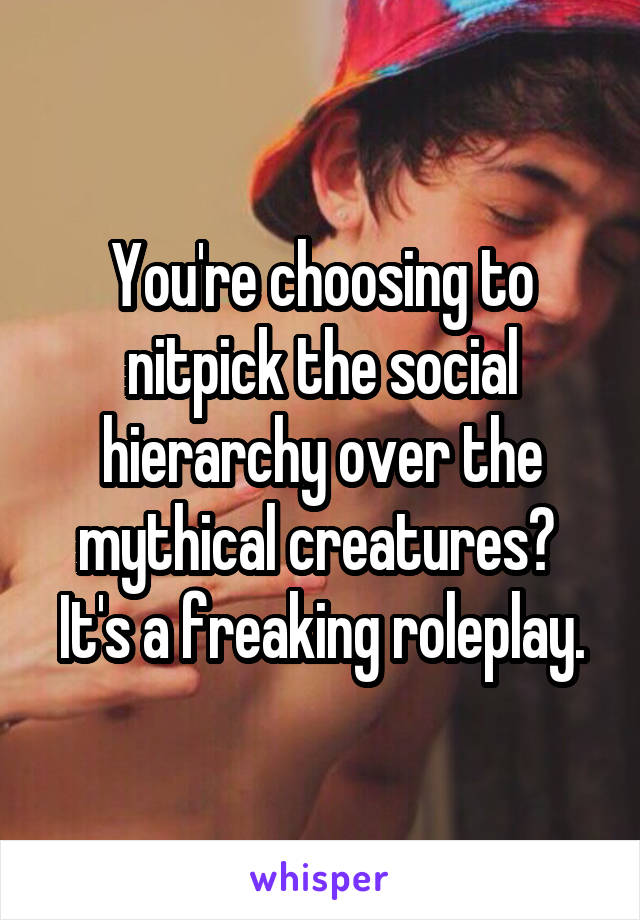 You're choosing to nitpick the social hierarchy over the mythical creatures?  It's a freaking roleplay.