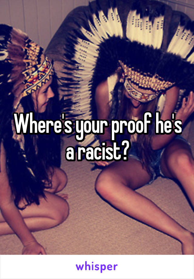 Where's your proof he's a racist?