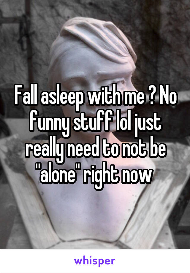 Fall asleep with me ? No funny stuff lol just really need to not be "alone" right now 