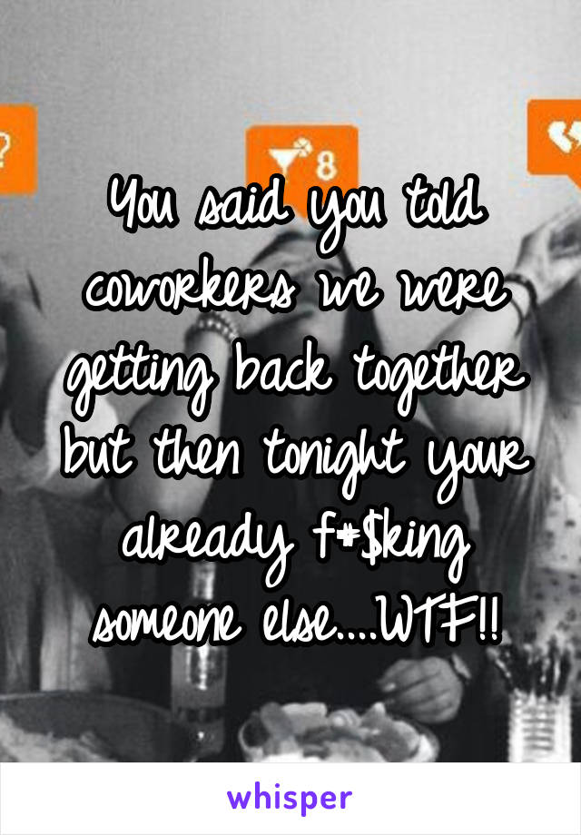 You said you told coworkers we were getting back together but then tonight your already f#$king someone else....WTF!!