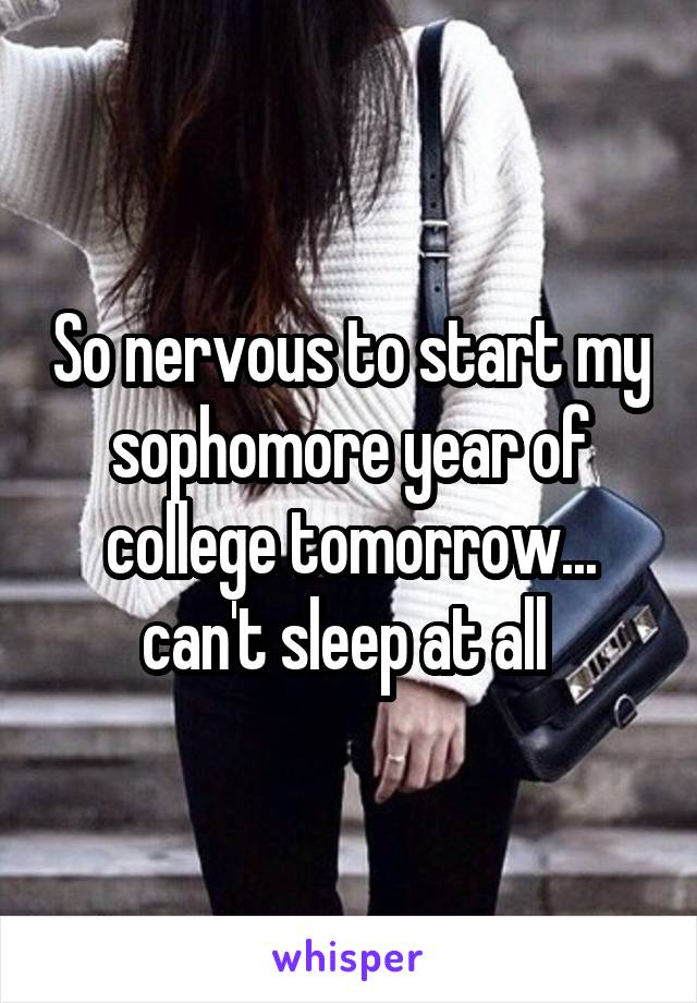 So nervous to start my sophomore year of college tomorrow... can't sleep at all 