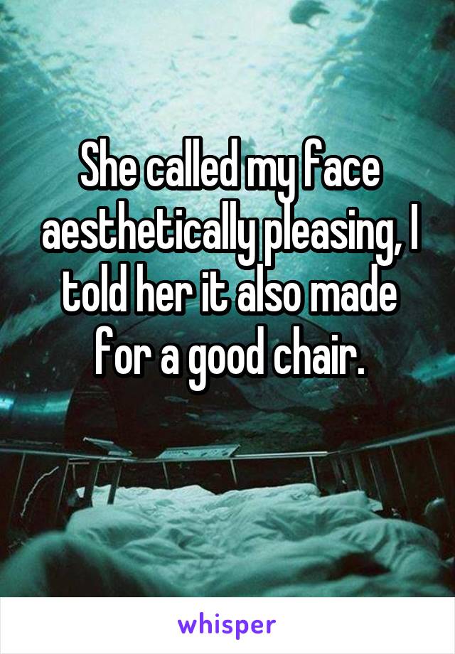 She called my face aesthetically pleasing, I told her it also made for a good chair.

