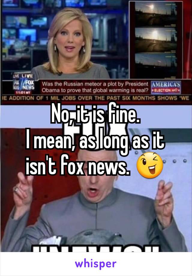 No, it is fine.
I mean, as long as it isn't fox news. 😉