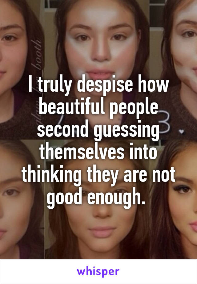 I truly despise how beautiful people second guessing themselves into thinking they are not good enough. 