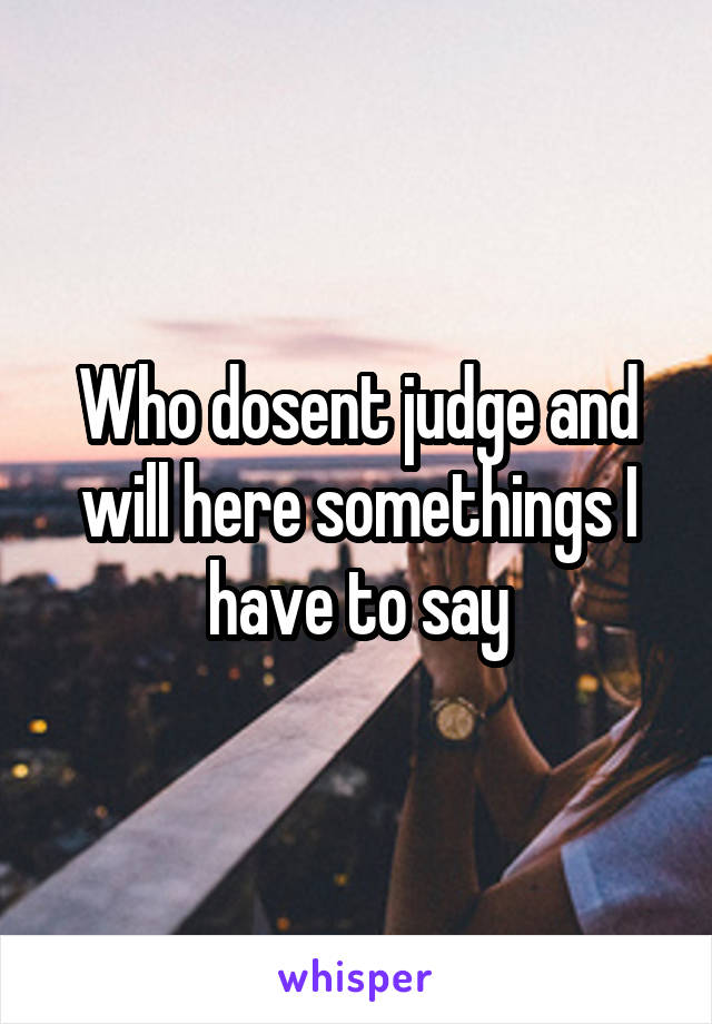 Who dosent judge and will here somethings I have to say