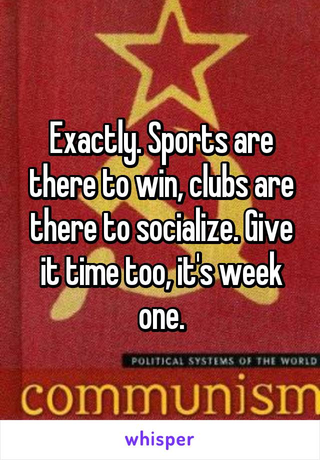 Exactly. Sports are there to win, clubs are there to socialize. Give it time too, it's week one.