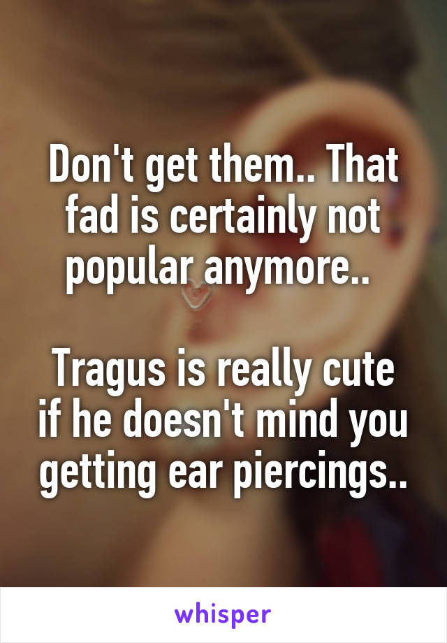 Don't get them.. That fad is certainly not popular anymore.. 

Tragus is really cute if he doesn't mind you getting ear piercings..