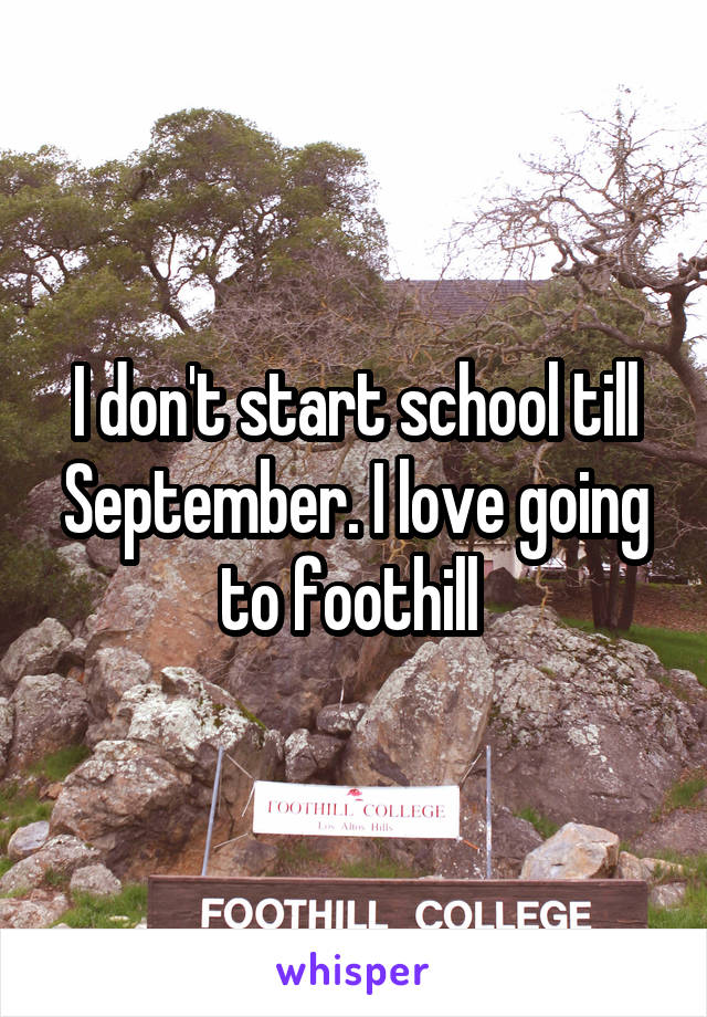 I don't start school till September. I love going to foothill 