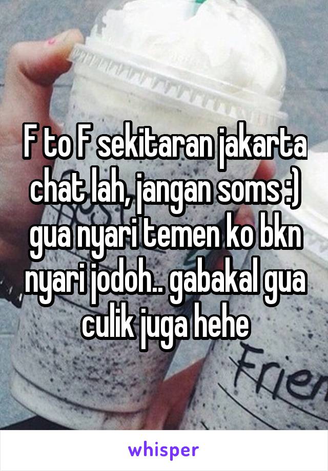 F to F sekitaran jakarta chat lah, jangan soms :) gua nyari temen ko bkn nyari jodoh.. gabakal gua culik juga hehe