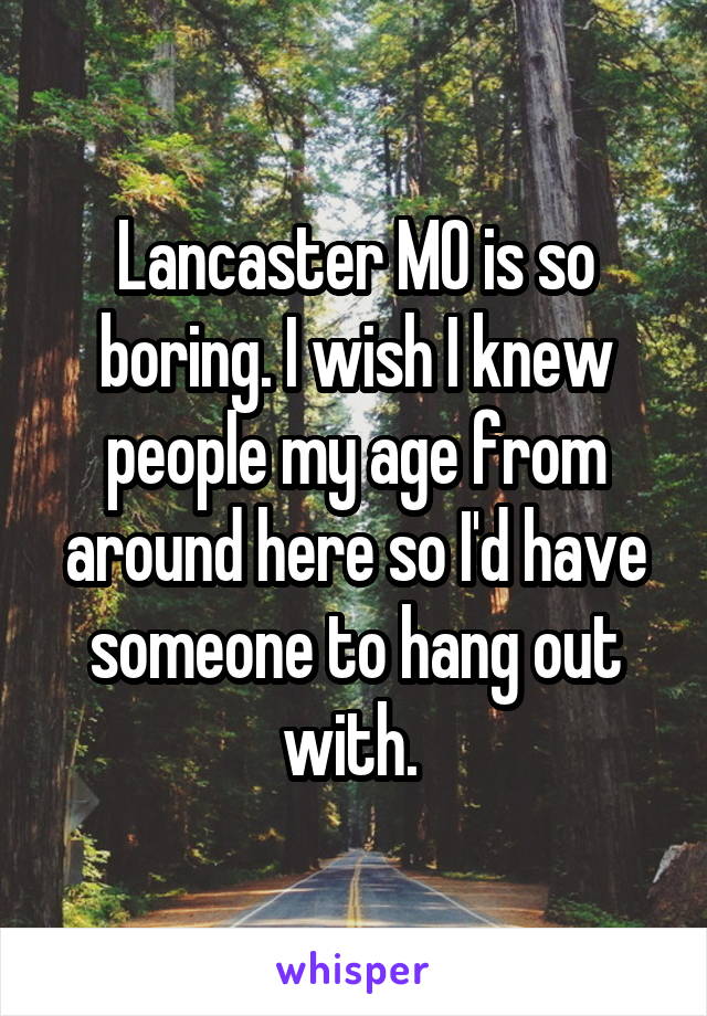 Lancaster MO is so boring. I wish I knew people my age from around here so I'd have someone to hang out with. 