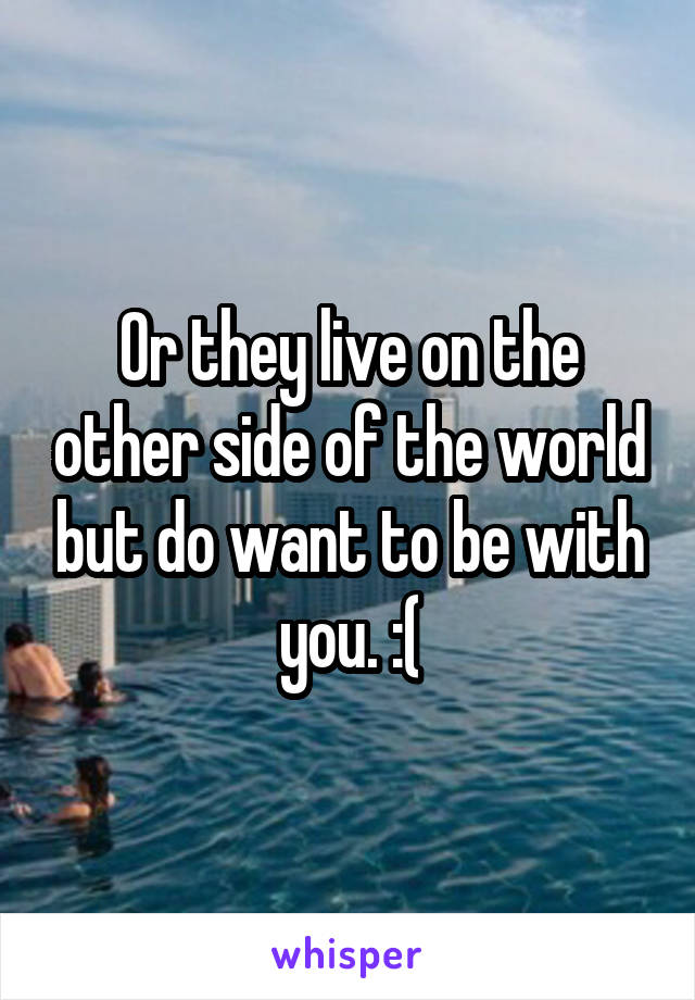 Or they live on the other side of the world but do want to be with you. :(