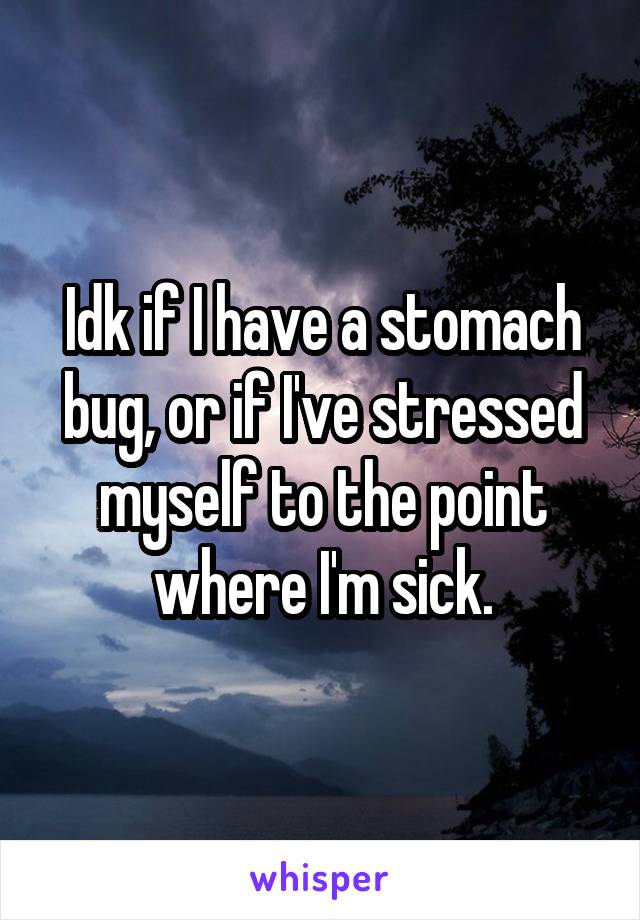 Idk if I have a stomach bug, or if I've stressed myself to the point where I'm sick.