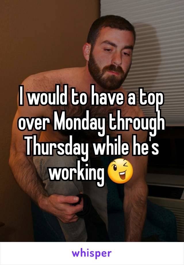 I would to have a top over Monday through Thursday while he's working😉