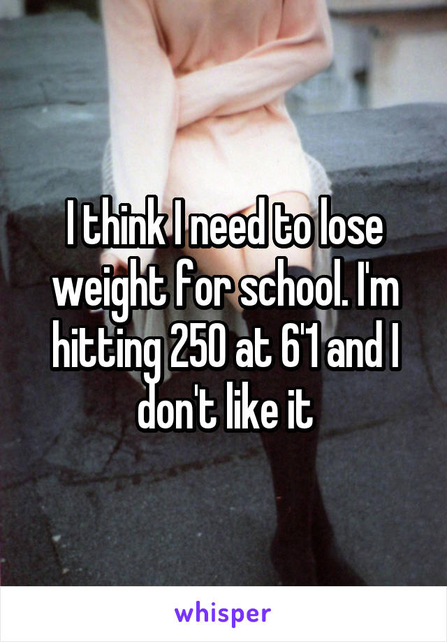 I think I need to lose weight for school. I'm hitting 250 at 6'1 and I don't like it