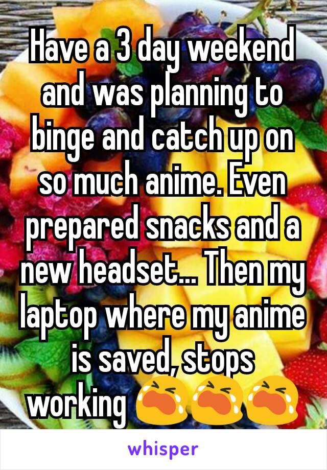 Have a 3 day weekend and was planning to binge and catch up on so much anime. Even prepared snacks and a new headset... Then my laptop where my anime is saved, stops working 😭😭😭