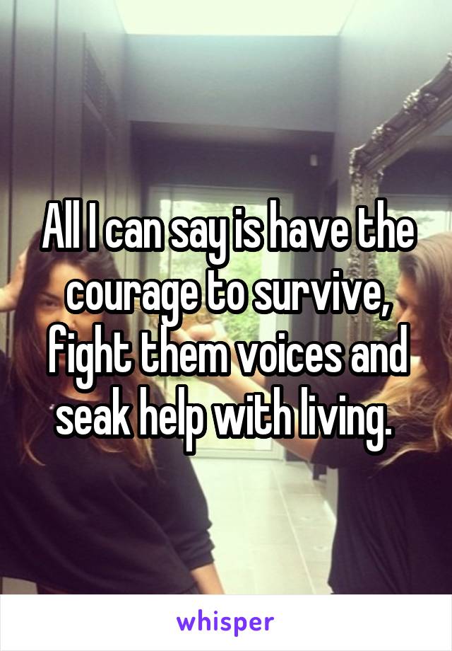 All I can say is have the courage to survive, fight them voices and seak help with living. 