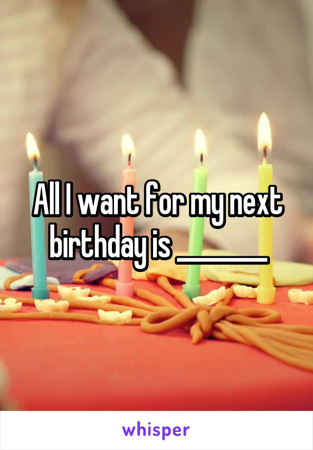 All I want for my next birthday is ________