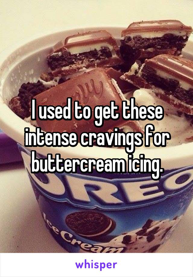 I used to get these intense cravings for buttercream icing.