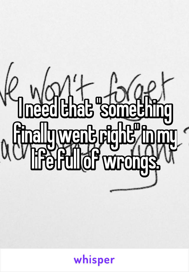 I need that "something finally went right" in my life full of wrongs.